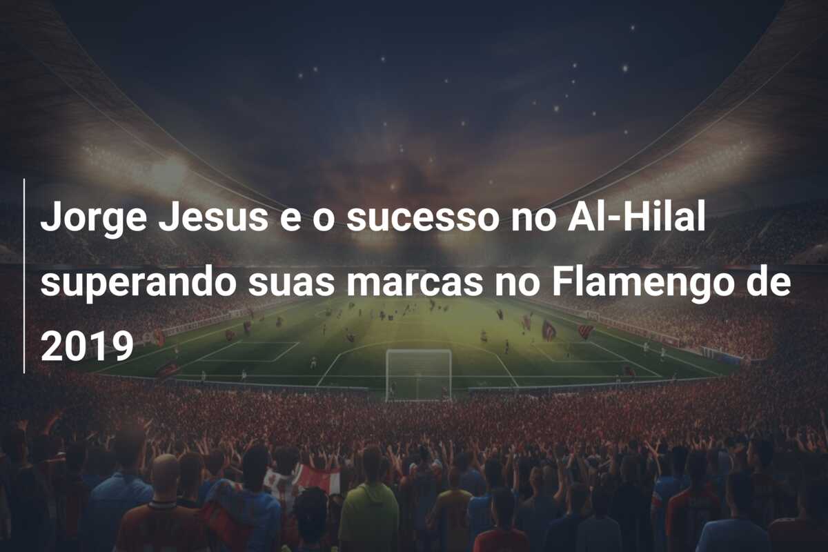 Jorge Jesus e o sucesso no Al-Hilal superando suas marcas no Flamengo de 2019