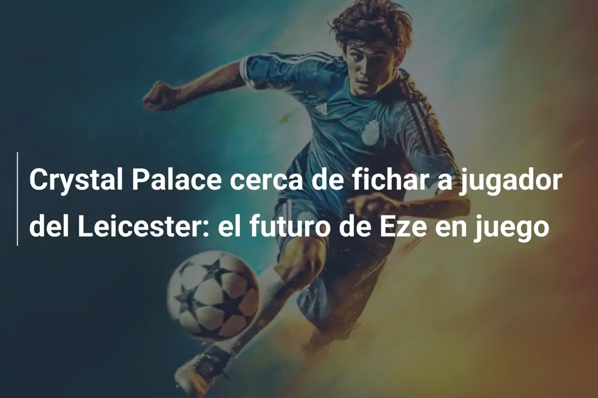Crystal Palace cerca de fichar a jugador del Leicester: el futuro de Eze en juego