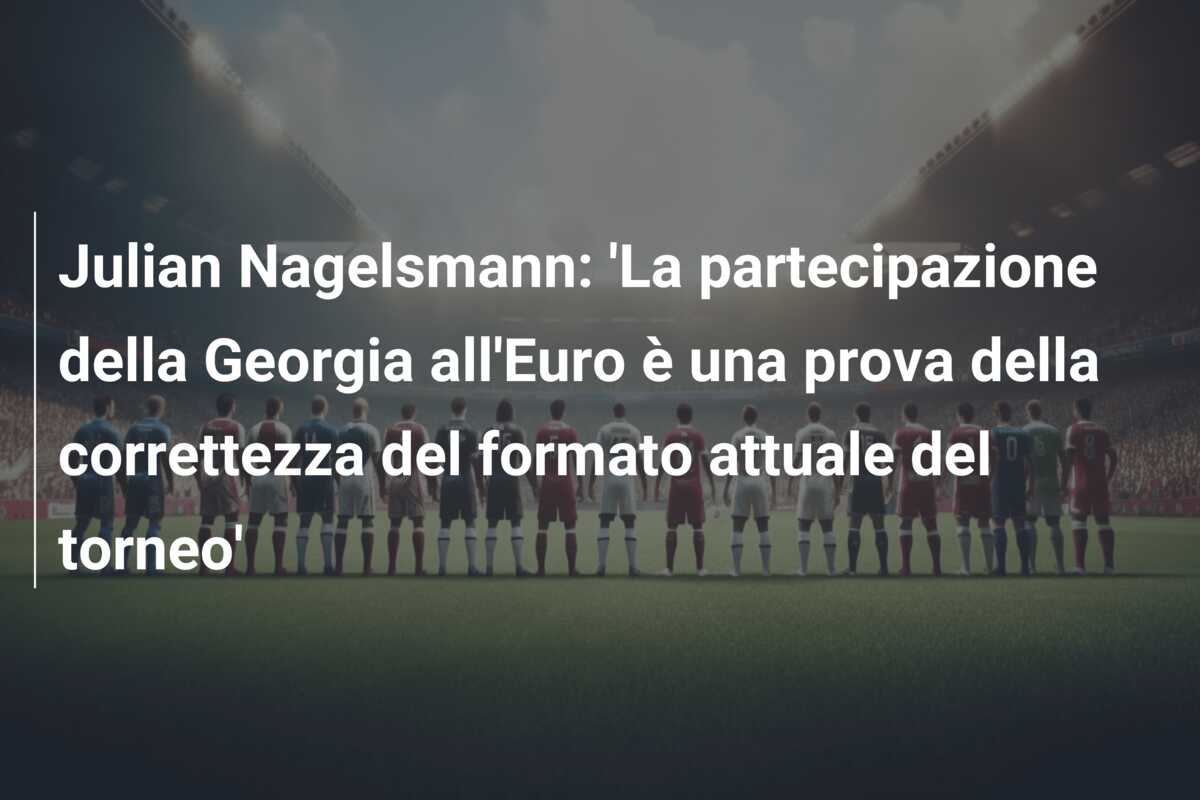 Julian Nagelsmann: ‘La partecipazione della Georgia all’Euro è una prova della correttezza del formato attuale del torneo’