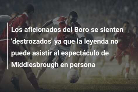 Los aficionados del Boro se sienten ‘destrozados’ ya que la leyenda no puede asistir al espectáculo de Middlesbrough en persona