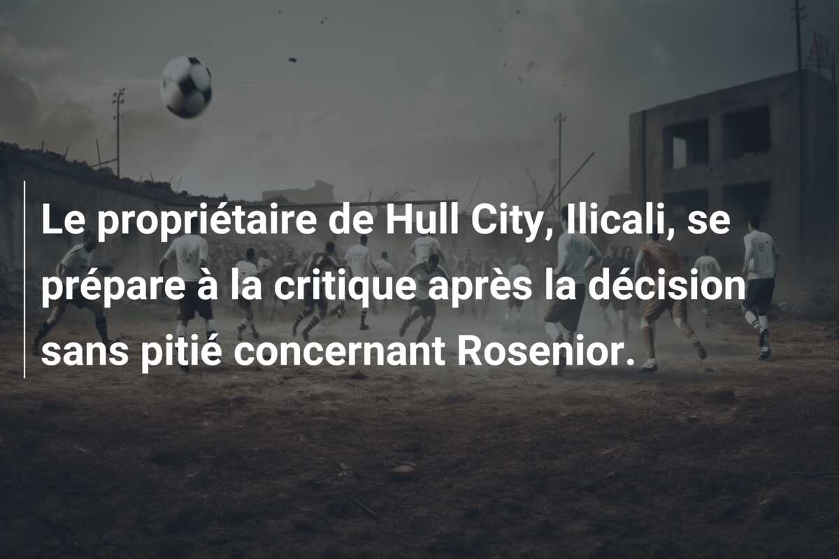Le propriétaire de Hull City, Ilicali, se prépare à la critique après la décision sans pitié concernant Rosenior.