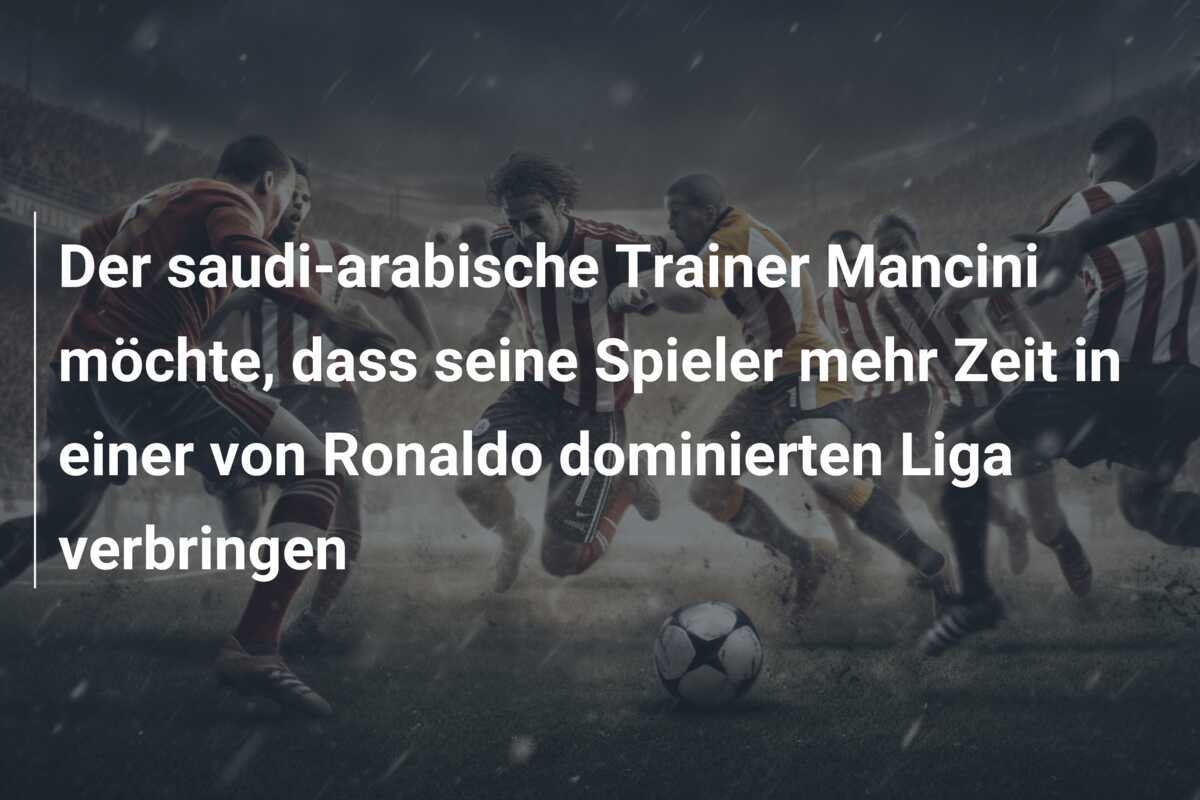Der saudi-arabische Trainer Mancini möchte, dass seine Spieler mehr Zeit in einer von Ronaldo dominierten Liga verbringen
