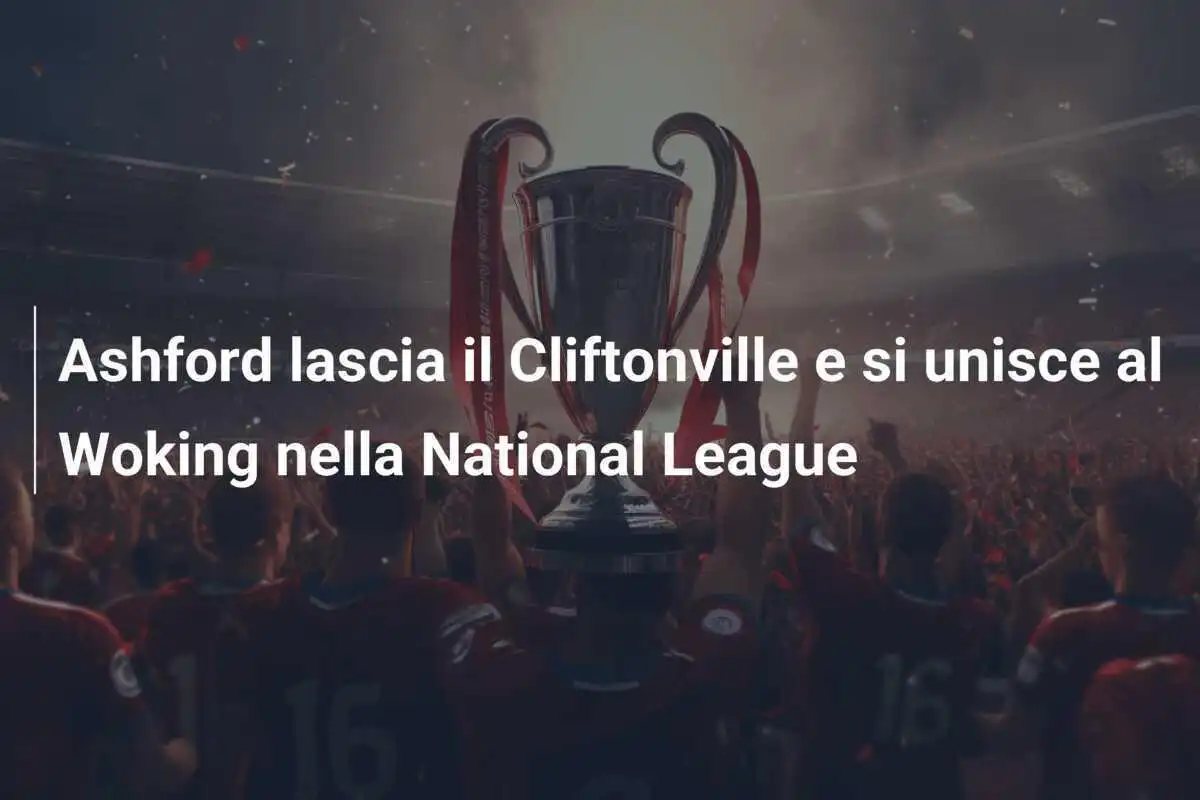Ashford lascia il Cliftonville e si unisce al Woking nella National League