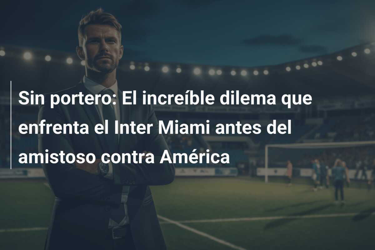 Sin portero: El increíble dilema que enfrenta el Inter Miami antes del amistoso contra América