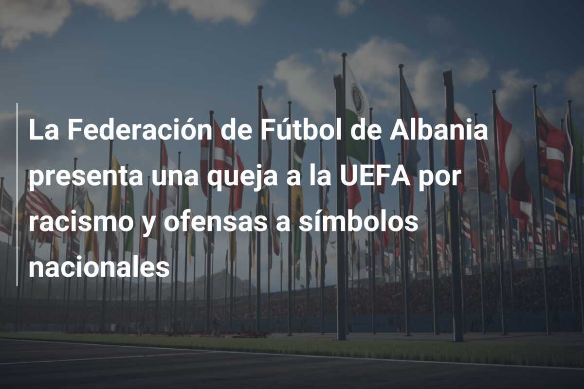 La Federación de Fútbol de Albania presenta una queja a la UEFA por racismo y ofensas a símbolos nacionales
