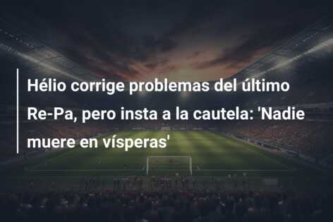 Hélio corrige problemas del último Re-Pa, pero insta a la cautela: ‘Nadie muere en vísperas’