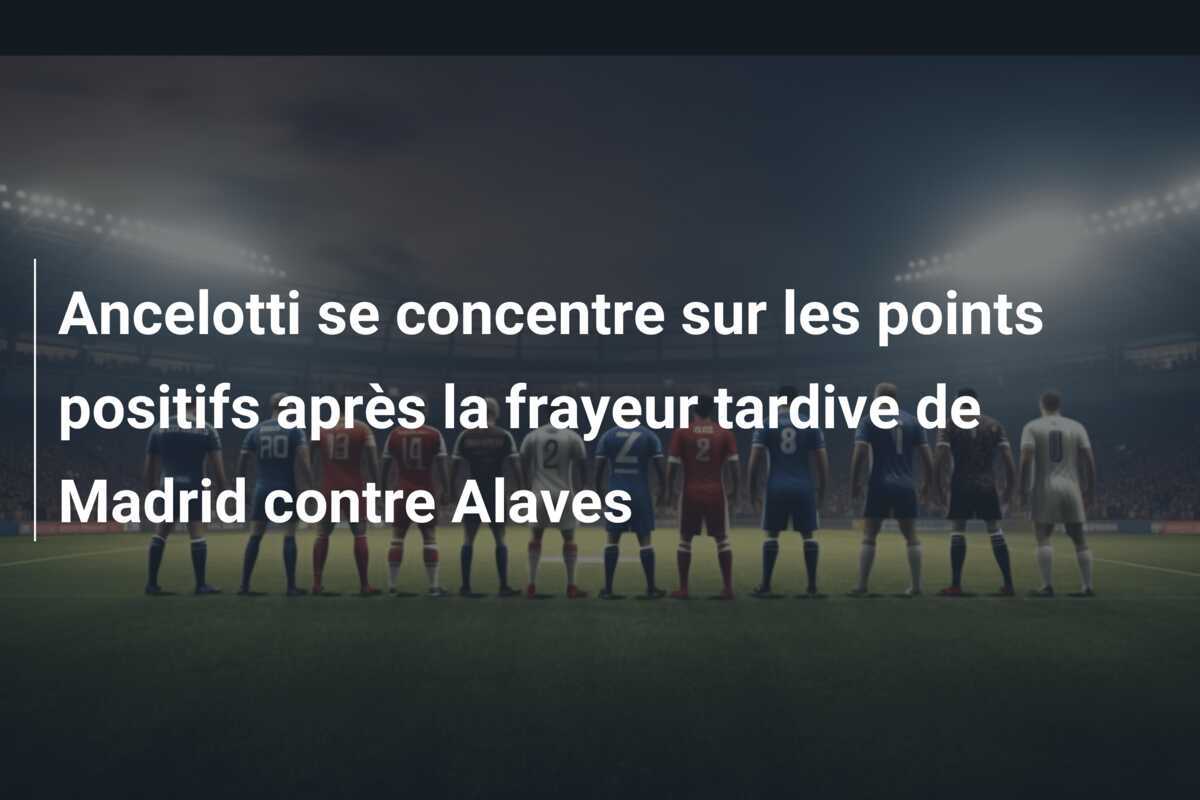 Ancelotti se concentre sur les points positifs après la frayeur tardive de Madrid contre Alaves