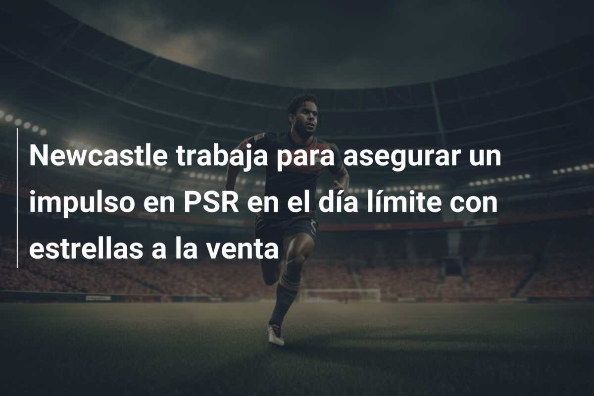 Newcastle trabaja para asegurar un impulso en PSR en el día límite con estrellas a la venta