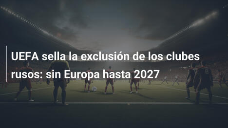 UEFA sella la exclusión de los clubes rusos: sin Europa hasta 2027