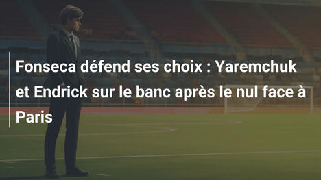 Fonseca défend ses choix : Yaremchuk et Endrick sur le banc après le nul face à Paris