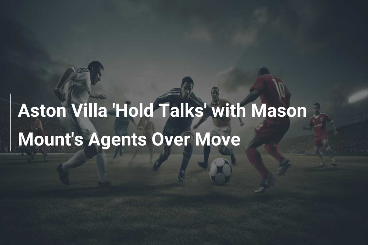 Aston Villa ‘Hold Talks’ with Mason Mount’s Agents Over Move
