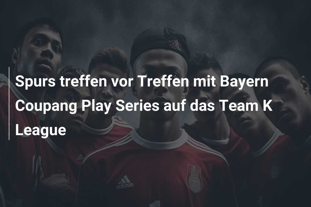Spurs treffen vor Treffen mit Bayern Coupang Play Series auf das Team K League