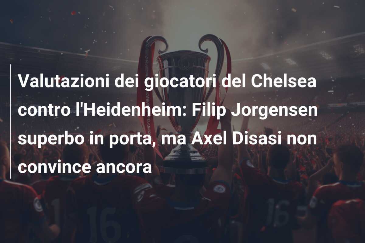 Valutazioni dei giocatori del Chelsea contro l'Heidenheim: Filip Jorgensen superbo in porta, ma Axel Disasi non convince ancora