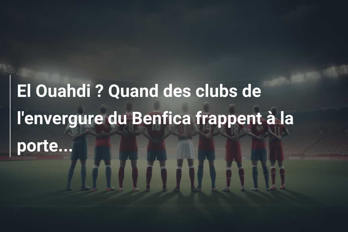 El Ouahdi ? Quand des clubs de l’envergure du Benfica frappent à la porte…