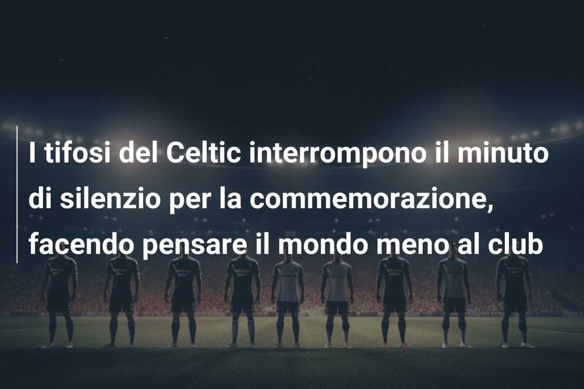 I tifosi del Celtic interrompono il minuto di silenzio per la commemorazione, facendo pensare il mondo meno al club