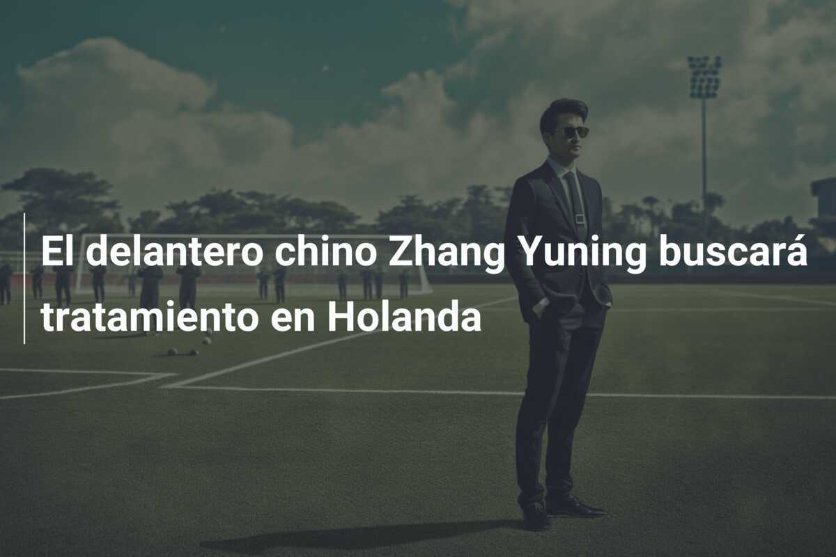 El delantero chino Zhang Yuning buscará tratamiento en Holanda