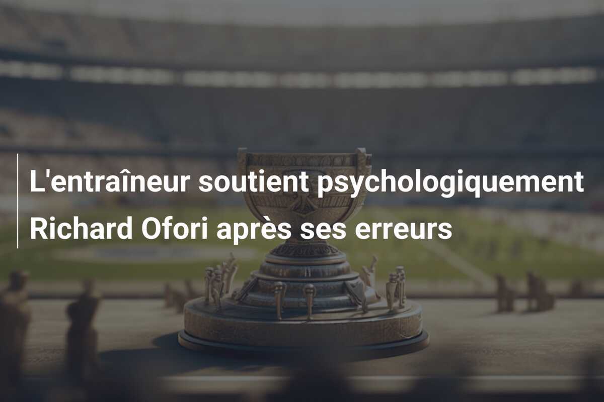 L'entraîneur soutient psychologiquement Richard Ofori après ses erreurs