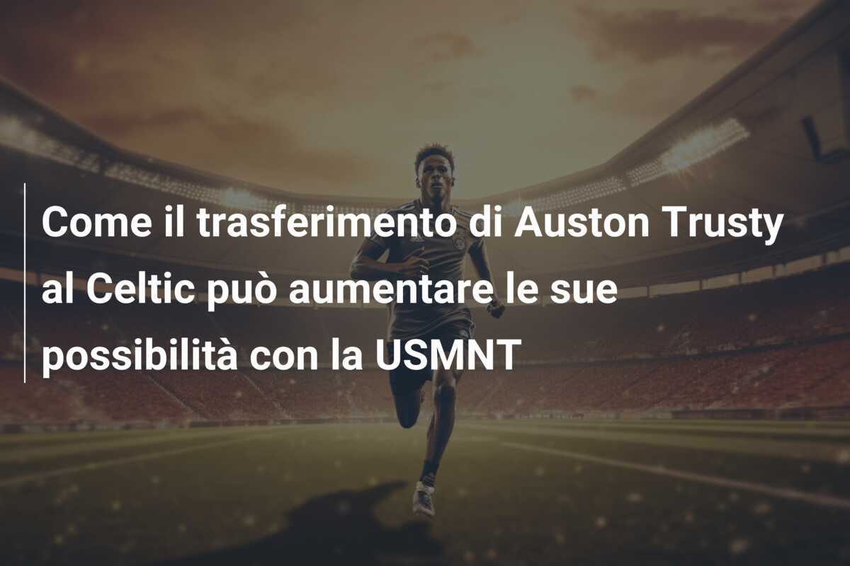Come il trasferimento di Auston Trusty al Celtic può aumentare le sue possibilità con la USMNT