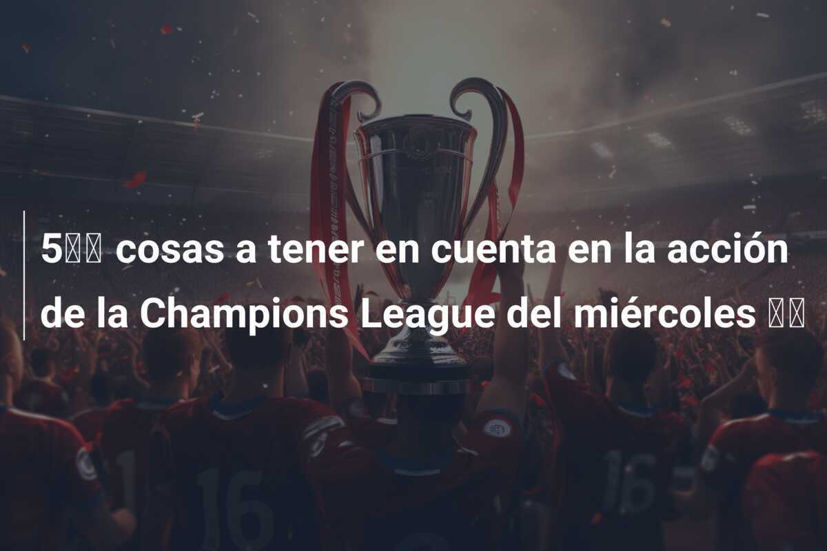 5️⃣ cosas a tener en cuenta en la acción de la Champions League del miércoles 💫