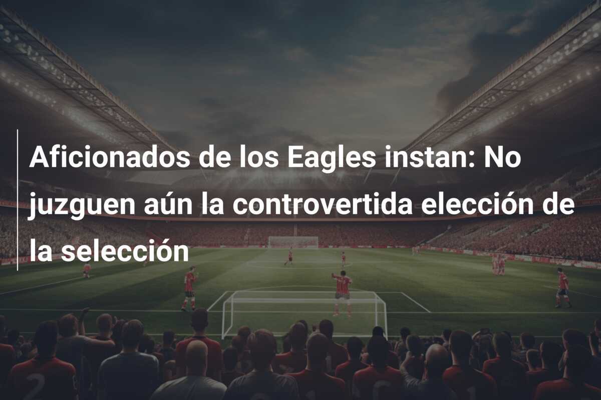 Aficionados de los Eagles instan: No juzguen aún la controvertida elección de la selección