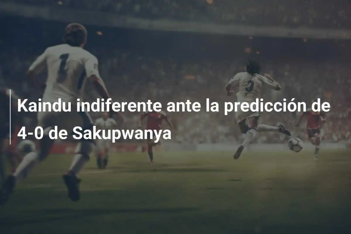 Kaindu indiferente ante la predicción de 4-0 de Sakupwanya