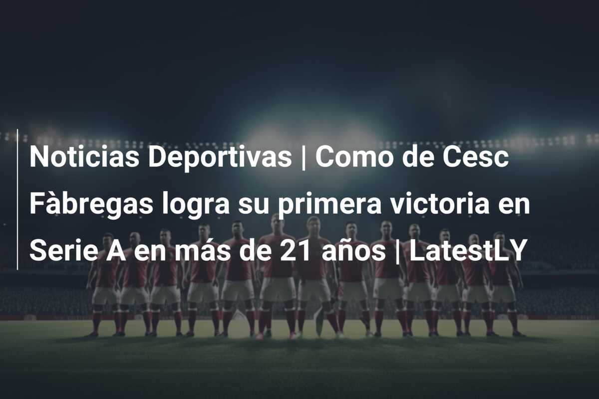 Noticias Deportivas | Como de Cesc Fàbregas logra su primera victoria en Serie A en más de 21 años | LatestLY