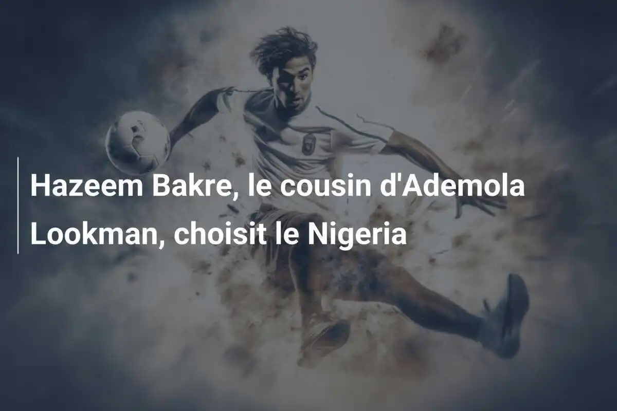 Hazeem Bakre, le cousin d'Ademola Lookman, choisit le Nigeria