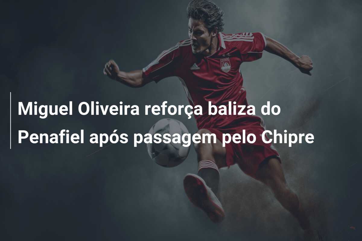 Miguel Oliveira reforça baliza do Penafiel após passagem pelo Chipre