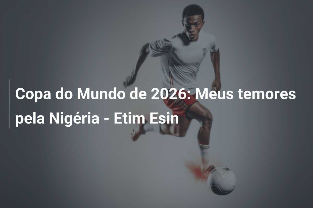 Copa do Mundo de 2026: Meus temores pela Nigéria - Etim Esin