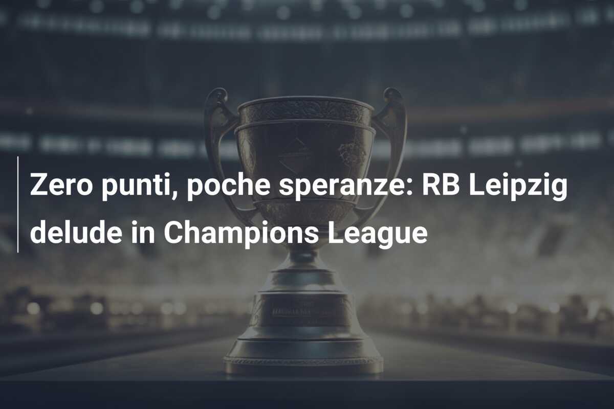 Zero punti, poche speranze: RB Leipzig delude in Champions League