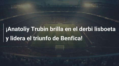 ¡Anatoliy Trubin brilla en el derbi lisboeta y lidera el triunfo de Benfica!