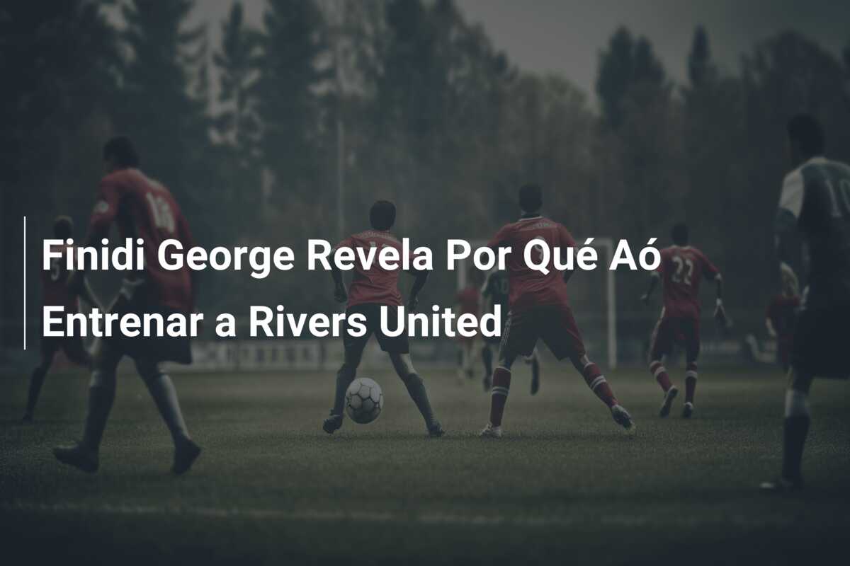 Finidi George Revela Por Qué Aó Entrenar a Rivers United