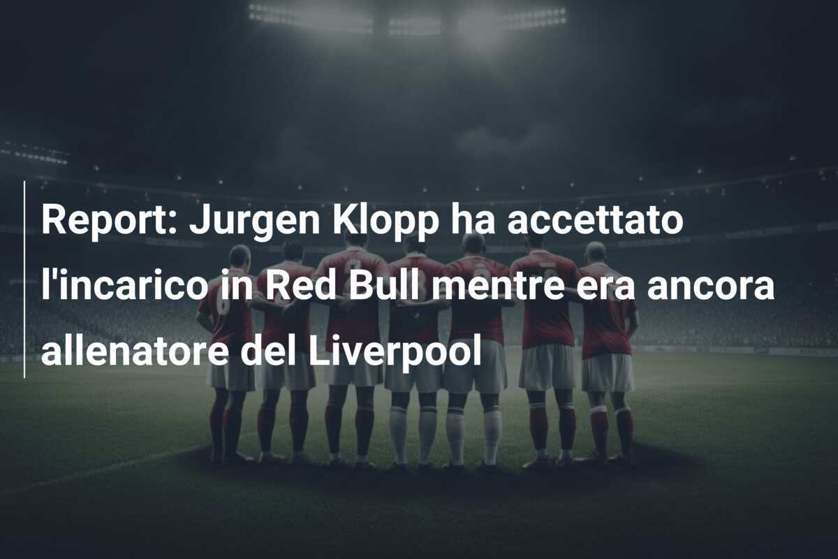 Report: Jurgen Klopp ha accettato l'incarico in Red Bull mentre era ancora allenatore del Liverpool