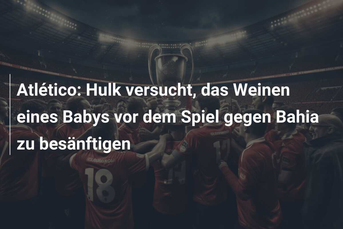 Atlético: Hulk versucht, das Weinen eines Babys vor dem Spiel gegen Bahia zu besänftigen