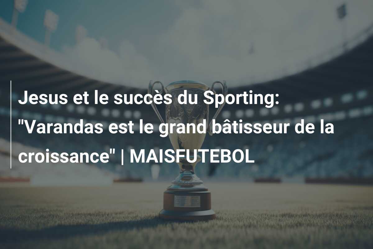Jesus et le succès du Sporting: “Varandas est le grand bâtisseur de la croissance” | MAISFUTEBOL