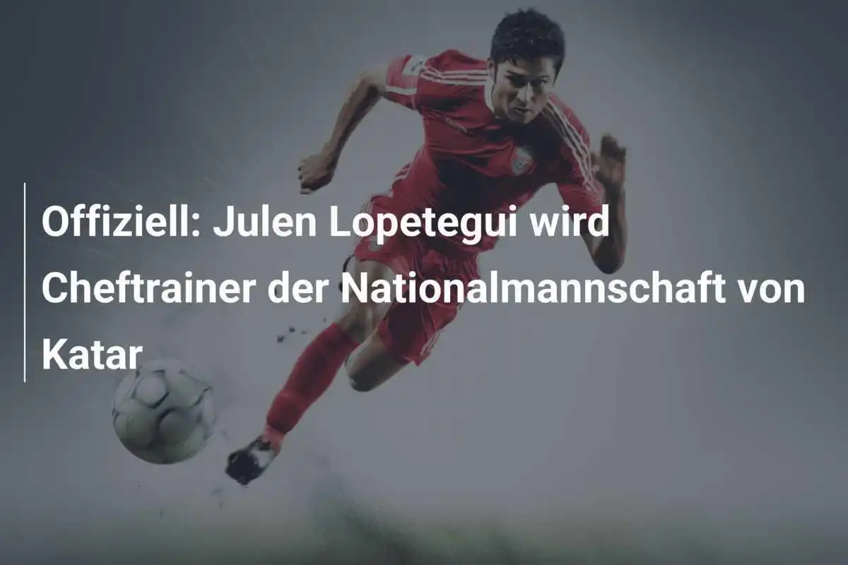 Offiziell: Julen Lopetegui wird Cheftrainer der Nationalmannschaft von Katar