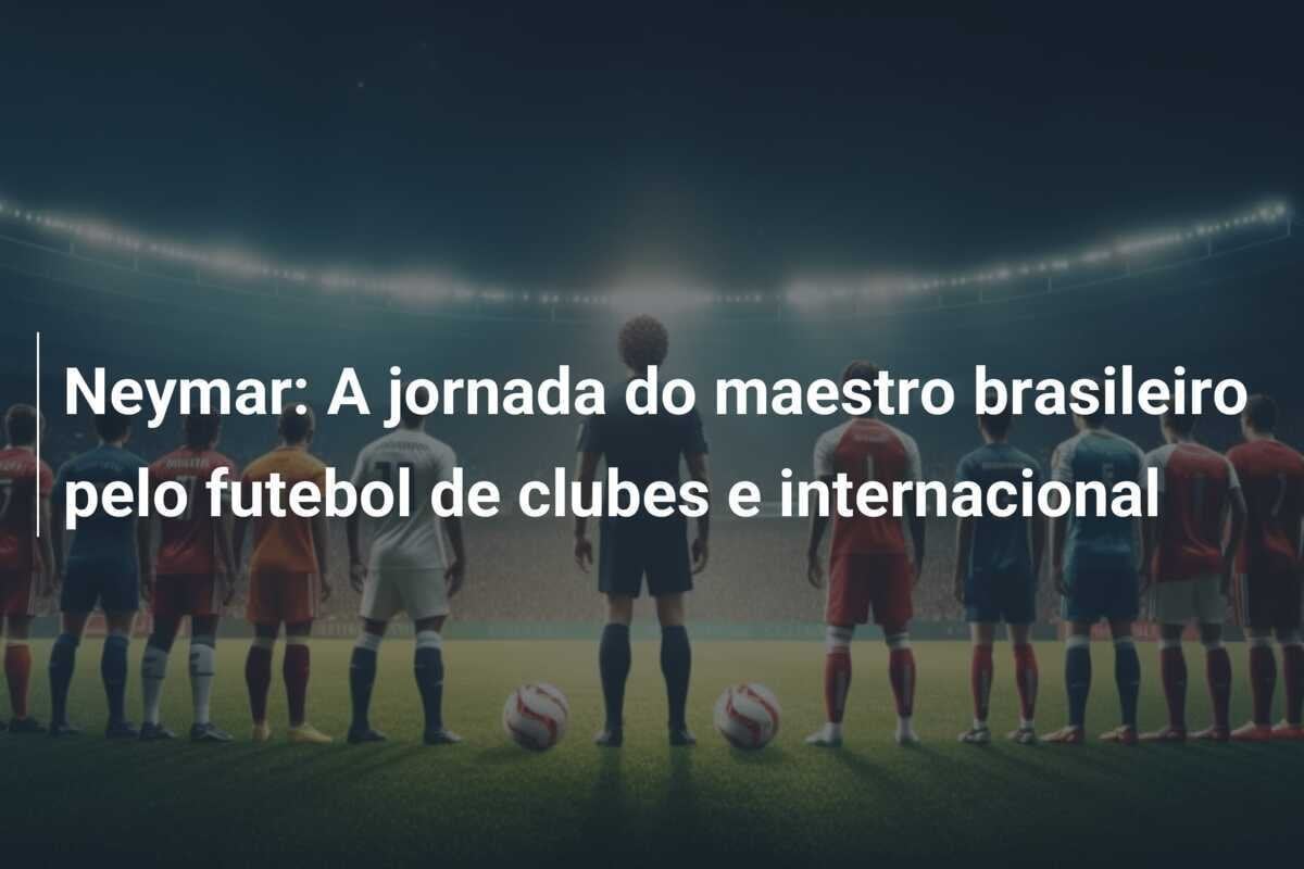Neymar: A jornada do maestro brasileiro pelo futebol de clubes e internacional