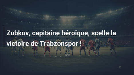 Zubkov, capitaine héroïque, scelle la victoire de Trabzonspor !