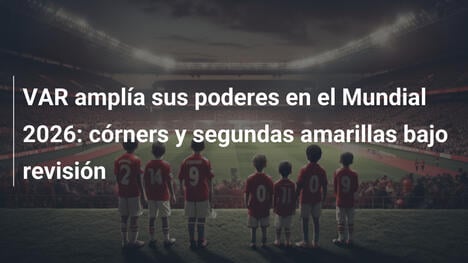 VAR amplía sus poderes en el Mundial 2026: córners y segundas amarillas bajo revisión