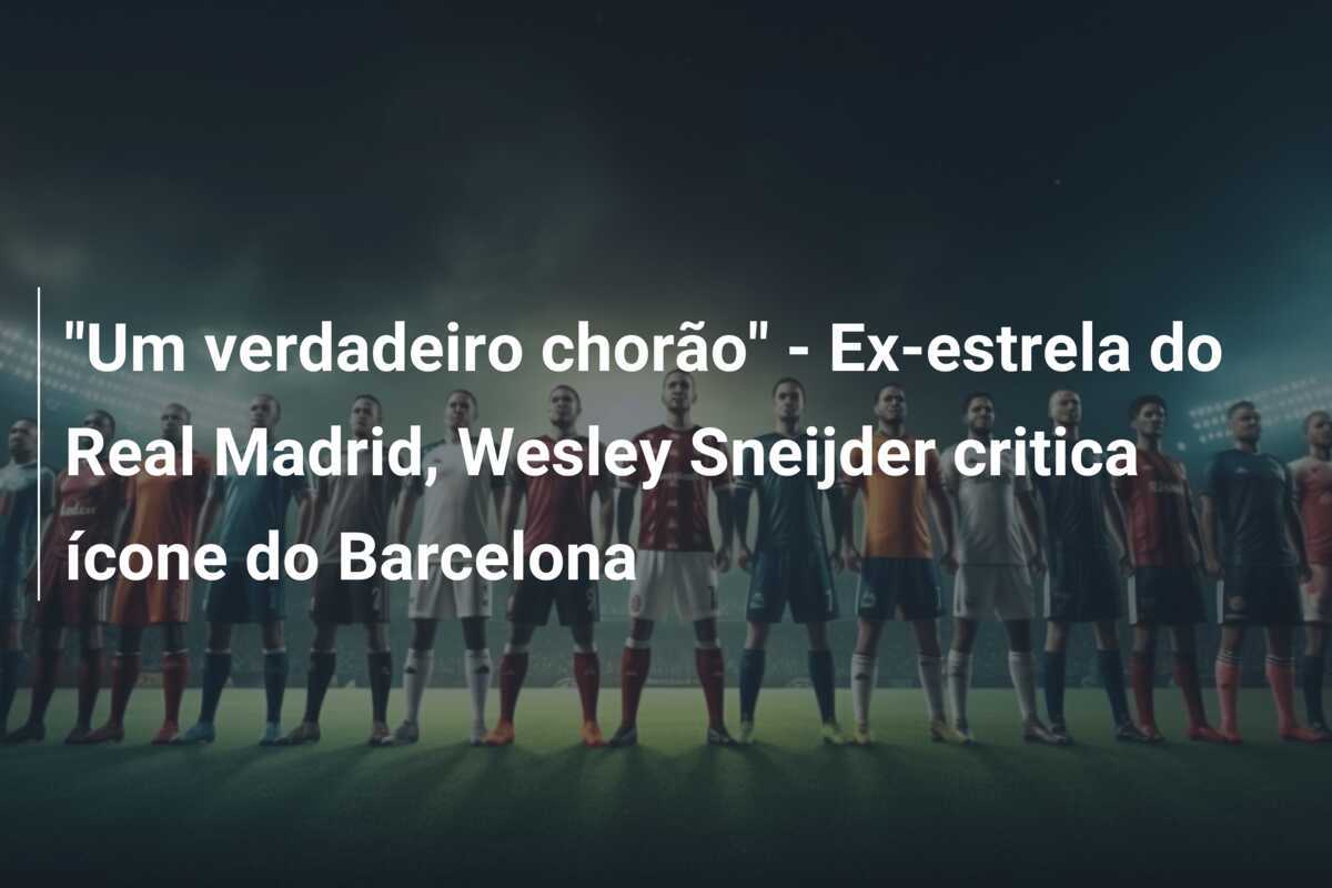 "Um verdadeiro chorão" - Ex-estrela do Real Madrid, Wesley Sneijder critica ícone do Barcelona