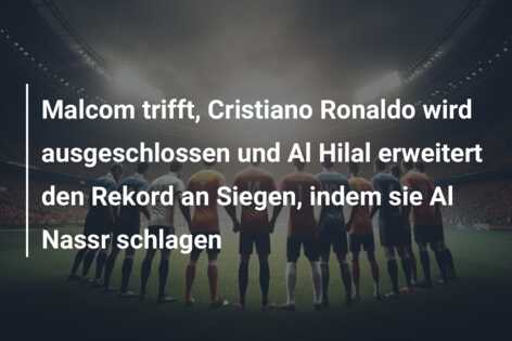 Malcom trifft, Cristiano Ronaldo wird ausgeschlossen und Al Hilal erweitert den Rekord an Siegen, indem sie Al Nassr schlagen