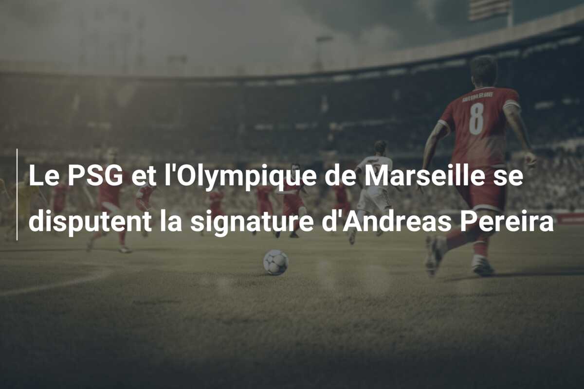 Le PSG et l’Olympique de Marseille se disputent la signature d’Andreas Pereira