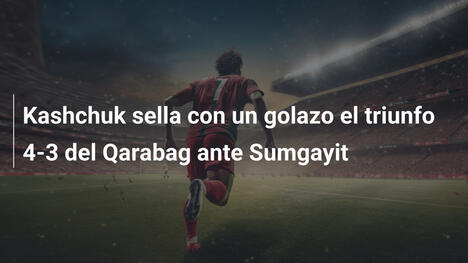 Kashchuk sella con un golazo el triunfo 4-3 del Qarabag ante Sumgayit