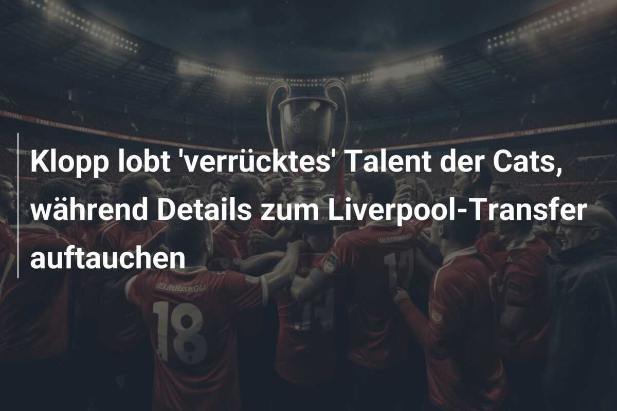 Klopp lobt 'verrücktes' Talent der Cats, während Details zum Liverpool-Transfer auftauchen