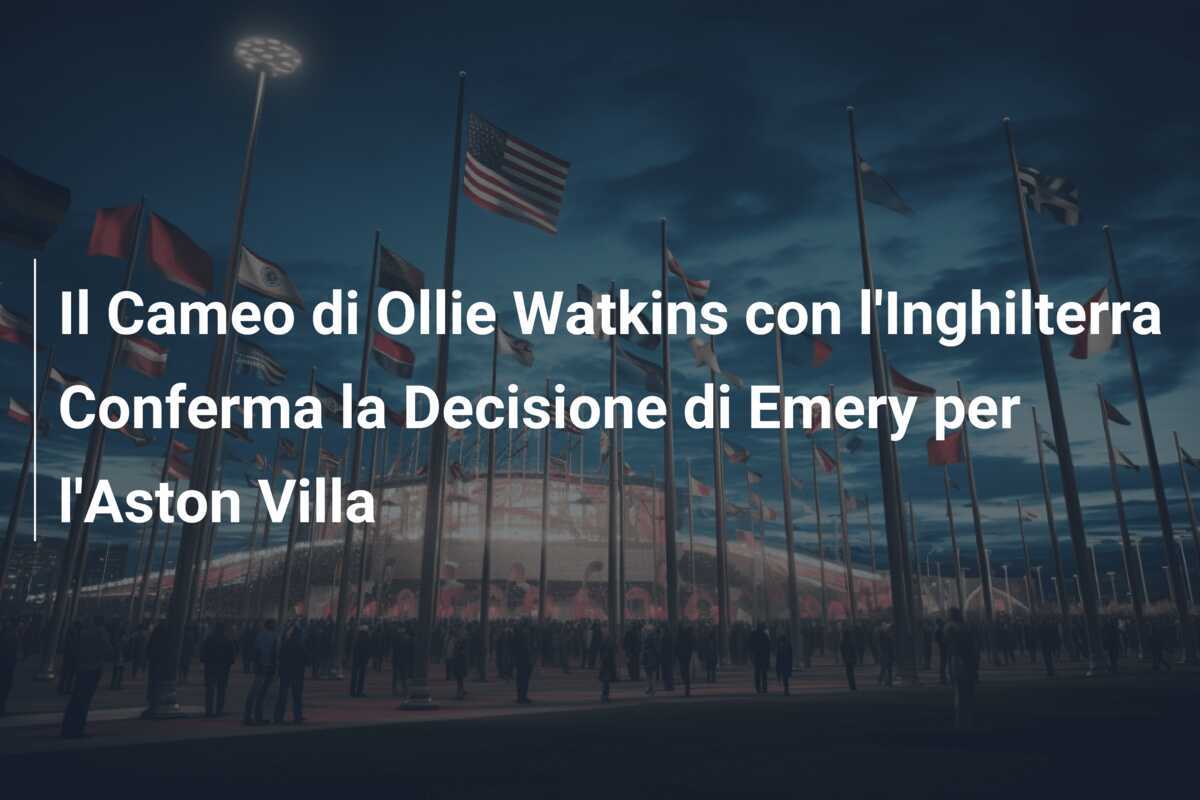 Il Cameo di Ollie Watkins con l'Inghilterra Conferma la Decisione di Emery per l'Aston Villa