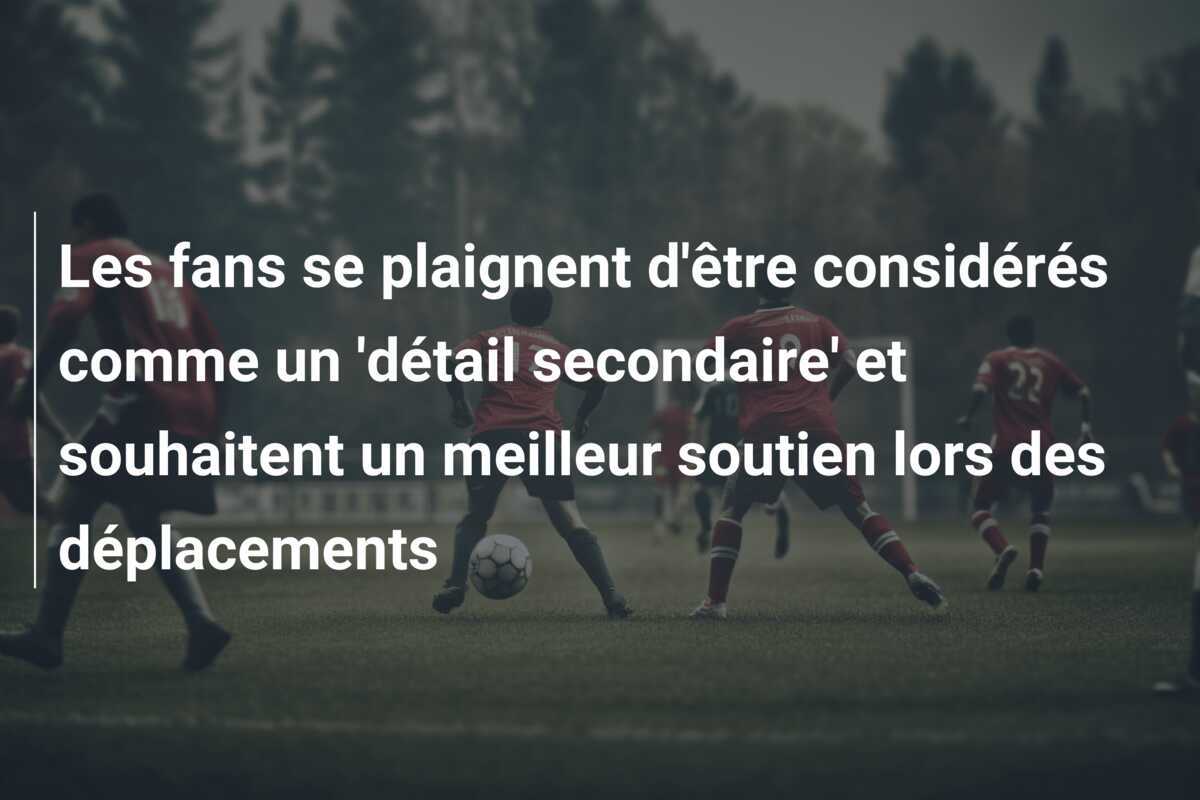 Les fans se plaignent d'être considérés comme un 'détail secondaire' et souhaitent un meilleur soutien lors des déplacements