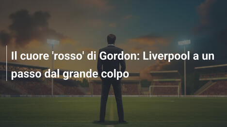 Il cuore 'rosso' di Gordon: Liverpool a un passo dal grande colpo