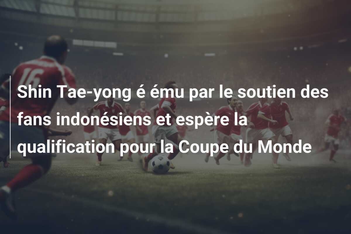 Shin Tae-yong é ému par le soutien des fans indonésiens et espère la qualification pour la Coupe du Monde