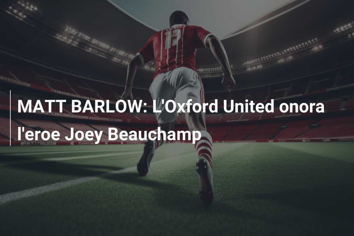 MATT BARLOW: L'Oxford United onora l'eroe Joey Beauchamp