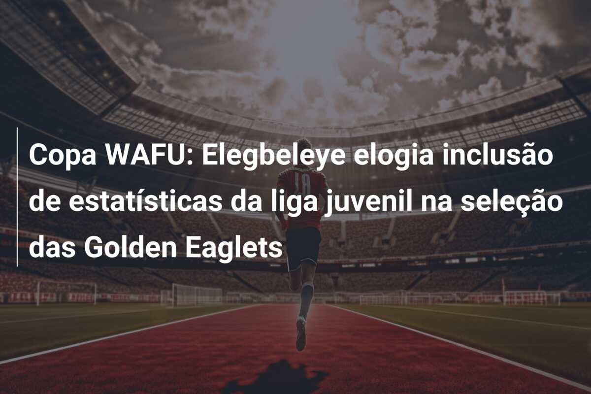 Copa WAFU: Elegbeleye elogia inclusão de estatísticas da liga juvenil na seleção das Golden Eaglets